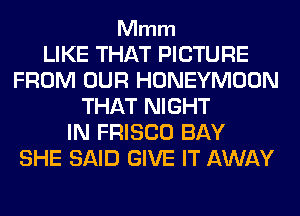Mmm

LIKE THAT PICTURE
FROM OUR HONEYMOON
THAT NIGHT
IN FRISCO BAY
SHE SAID GIVE IT AWAY