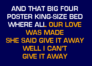 AND THAT BIG FOUR
POSTER KlNG-SIZE BED
WHERE ALL OUR LOVE

WAS MADE
SHE SAID GIVE IT AWAY
WELL I CAN'T
GIVE IT AWAY