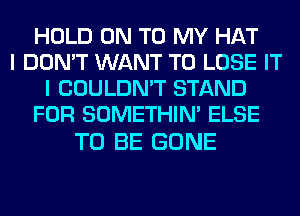 HOLD ON TO MY HAT
I DON'T WANT TO LOSE IT
I COULDN'T STAND
FOR SOMETHIN' ELSE

TO BE GONE