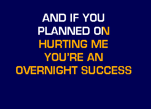 AND IF YOU
PLANNED 0N
HURTING ME

YOU'RE AN
OVERNIGHT SUCCESS