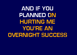 AND IF YOU
PLANNED 0N
HURTING ME

YOU'RE AN
OVERNIGHT SUCCESS