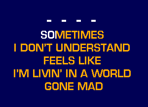 SOMETIMES

I DON'T UNDERSTAND
FEELS LIKE

I'M LIVIN' IN A WORLD
GONE MAD