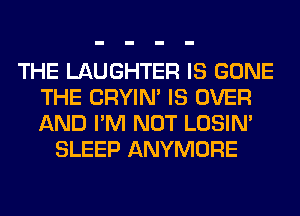 THE LAUGHTER IS GONE
THE CRYIN' IS OVER
AND I'M NOT LOSIN'

SLEEP ANYMORE