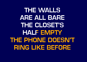 THE WALLS
ARE ALL BARE
THE CLOSET'S

HALF EMPTY

THE PHONE DOESN'T
RING LIKE BEFORE