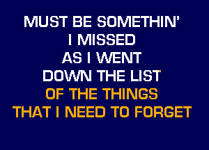 MUST BE SOMETHIN'
I MISSED
AS I WENT
DOWN THE LIST
OF THE THINGS
THAT I NEED TO FORGET