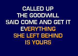 CALLED UP
THE GOODINILL
SAID COME AND GET IT
EVERYTHING
SHE LEFT BEHIND
IS YOURS