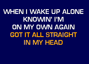 WHEN I WAKE UP ALONE
KNOUVIN' I'M
ON MY OWN AGAIN
GOT IT ALL STRAIGHT
IN MY HEAD