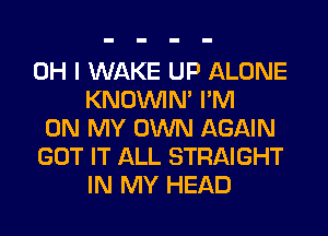 OH I WAKE UP ALONE
KNOUVIN' I'M
ON MY OWN AGAIN
GOT IT ALL STRAIGHT
IN MY HEAD