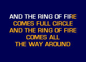 AND THE RING OF FIRE
COMES FULL CIRCLE
AND THE RING OF FIRE
COMES ALL
THE WAY AROUND