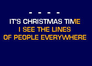 ITS CHRISTMAS TIME
I SEE THE LINES
OF PEOPLE EVERYWHERE