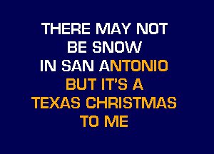 THERE MAY NOT
BE SNOW
IN SAN ANTONIO

BUT IT'S A
TEXAS CHRISTMAS
TO ME