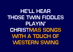 HELL HEAR
THOSE TWIN FIDDLES
PLAYIM
CHRISTMAS SONGS
WTH A TOUCH OF
WESTERN SWING