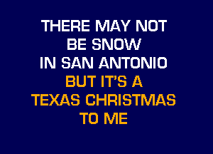 THERE MAY NOT
BE SNOW
IN SAN ANTONIO

BUT IT'S A
TEXAS CHRISTMAS
TO ME