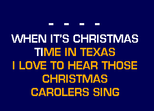 WHEN ITS CHRISTMAS
TIME IN TEXAS
I LOVE TO HEAR THOSE
CHRISTMAS
CAROLERS SING