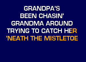 GRANDPA'S
BEEN CHASIN'
GRANDMA AROUND
TRYING TO CATCH HER
'NEATH THE MISTLETOE