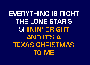 EVERYTHING IS RIGHT
THE LONE STARS
SHINIM BRIGHT
AND ITS A
TEXAS CHRISTMAS
TO ME