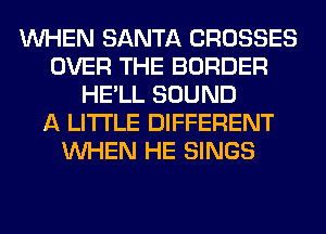 WHEN SANTA CROSSES
OVER THE BORDER
HE'LL SOUND
A LITTLE DIFFERENT
WHEN HE SINGS