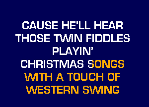 CAUSE HE'LL HEAR
THOSE TWN FIDDLES
PLAYIN'
CHRISTMAS SONGS
WTH A TOUCH OF
WESTERN SWNG
