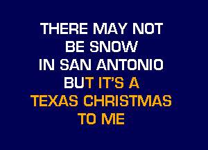 THERE MAY NOT
BE SNOW
IN SAN ANTONIO

BUT IT'S A
TEXAS CHRISTMAS
TO ME