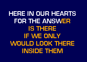 HERE IN OUR HEARTS
FOR THE ANSWER
IS THERE
IF WE ONLY
WOULD LOOK THERE
INSIDE THEM