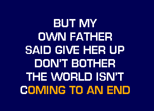 BUT MY
OWN FATHER
SAID GIVE HER UP
DON'T BOTHER
THE WORLD ISN'T
COMING TO AN END
