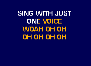SING WTH JUST
ONE VOICE
WOAH 0H 0H

0H 0H 0H 0H