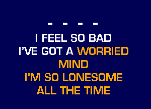 I FEEL SO BAD
I'VE GOT A WORRIED
MIND
I'M SO LONESOME
ALL THE TIME