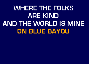 WHERE THE FOLKS
ARE KIND
AND THE WORLD IS MINE
0N BLUE BAYOU