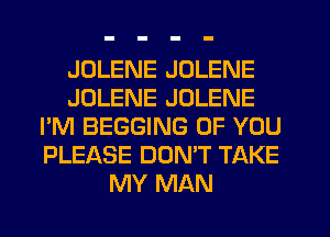 JDLENE JOLENE
JOLENE JOLENE
I'M BEGGING OF YOU
PLEASE DONW TAKE
MY MAN