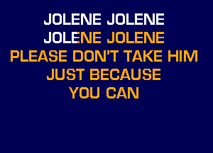 JOLENE JOLENE
JOLENE JOLENE
PLEASE DON'T TAKE HIM
JUST BECAUSE
YOU CAN
