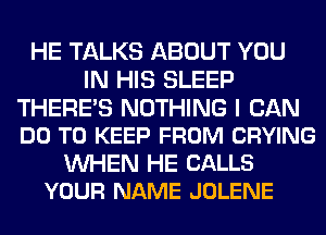 HE TALKS ABOUT YOU
IN HIS SLEEP

THERE'S NOTHING I CAN
DO TO KEEP FROM CRYING

WHEN HE CALLS
YOUR NAME JOLENE