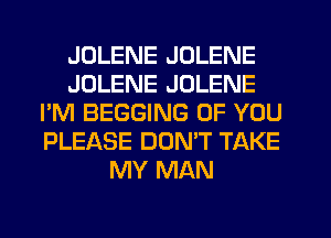JDLENE JOLENE
JOLENE JOLENE
I'M BEGGING OF YOU
PLEASE DONW TAKE
MY MAN