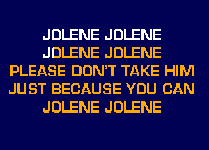 JOLENE JOLENE
JOLENE JOLENE
PLEASE DON'T TAKE HIM
JUST BECAUSE YOU CAN
JOLENE JOLENE