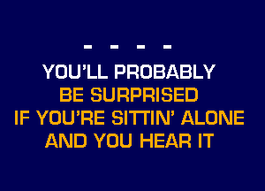 YOU'LL PROBABLY
BE SURPRISED
IF YOU'RE SITI'IN' ALONE
AND YOU HEAR IT
