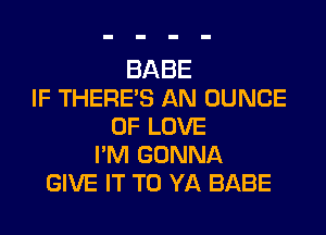 BABE
IF THERE'S AN DUNCE

OF LOVE
I'M GONNA
GIVE IT TO YA BABE