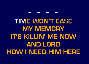 TIME WON'T EASE
MY MEMORY
ITS KILLIN' ME NOW
AND LORD
HOWI NEED HIM HERE