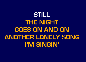 STILL
THE NIGHT
GOES ON AND ON

ANOTHER LONELY SONG
I'M SINGIM