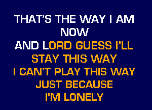 THAT'S THE WAY I AM
NOW
AND LORD GUESS I'LL

STAY THIS WAY
I CAN'T PLAY THIS WAY
JUST BECAUSE
I'M LONELY