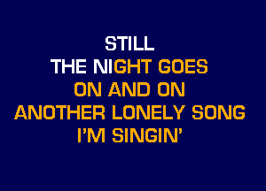 STILL
THE NIGHT GOES
ON AND ON

ANOTHER LONELY SONG
I'M SINGIM