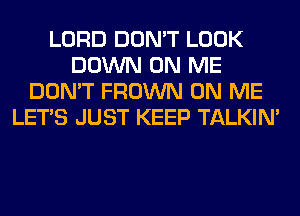 LORD DON'T LOOK
DOWN ON ME
DON'T FROWN ON ME
LET'S JUST KEEP TALKIN'