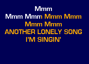 Mmm
Mmm Mmm Mmm Mmm

Mmm Mmm

ANOTHER LONELY SONG
I'M SINGIM
