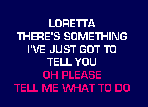 LORETTA
THERE'S SOMETHING
I'VE JUST GOT TO

TELL YOU