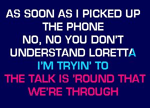AS SOON AS I PICKED UP
THE PHONE
N0, N0 YOU DON'T
UNDERSTAND LORETTA
I'M TRYIN' T0