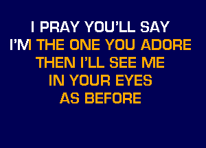 I PRAY YOU'LL SAY
I'M THE ONE YOU ADORE
THEN I'LL SEE ME
IN YOUR EYES
AS BEFORE