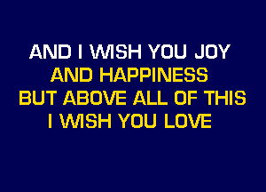 AND I WISH YOU JOY
AND HAPPINESS
BUT ABOVE ALL OF THIS
I WISH YOU LOVE