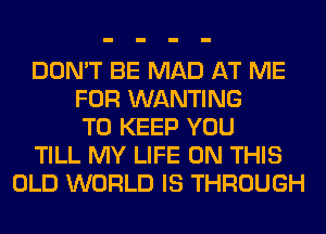 DON'T BE MAD AT ME
FOR WANTING
TO KEEP YOU
TILL MY LIFE ON THIS
OLD WORLD IS THROUGH