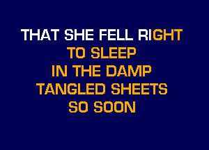 THAT SHE FELL RIGHT
TO SLEEP
IN THE DAMP
TANGLED SHEETS
SO SOON