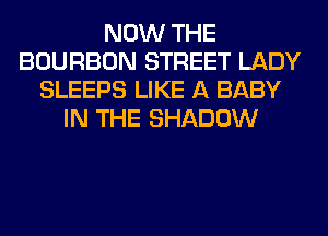 NOW THE
BOURBON STREET LADY
SLEEPS LIKE A BABY
IN THE SHADOW