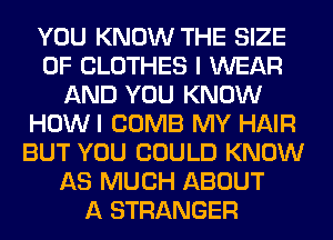 YOU KNOW THE SIZE
OF CLOTHES I WEAR
AND YOU KNOW
HOWI COMB MY HAIR
BUT YOU COULD KNOW
AS MUCH ABOUT
A STRANGER