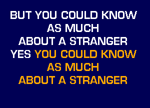 BUT YOU COULD KNOW
AS MUCH
ABOUT A STRANGER
YES YOU COULD KNOW
AS MUCH
ABOUT A STRANGER